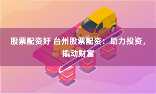 股票配资好 台州股票配资：助力投资，撬动财富