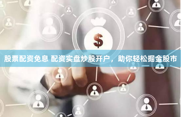 股票配资免息 配资实盘炒股开户，助你轻松掘金股市