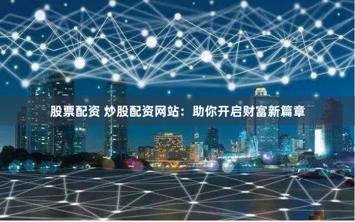 股票配资 炒股配资网站：助你开启财富新篇章