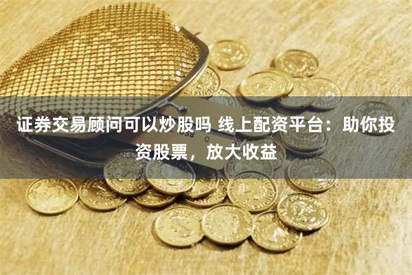 证券交易顾问可以炒股吗 线上配资平台：助你投资股票，放大收益