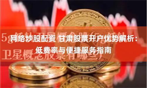 网络炒股配资 甘肃股票开户优势解析:低费率与便捷服务指南