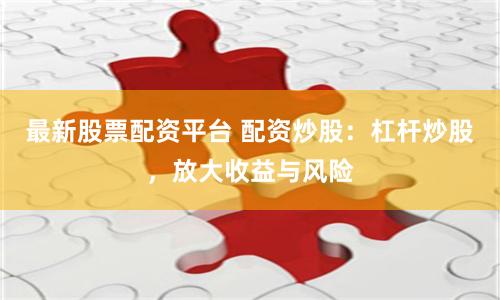 最新股票配资平台 配资炒股：杠杆炒股，放大收益与风险