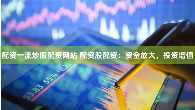配资一流炒股配资网站 配资股配资：资金放大，投资增值