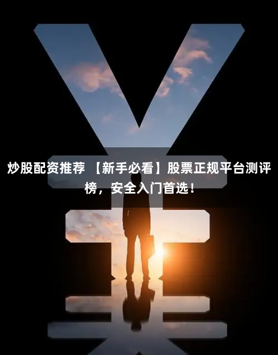炒股配资推荐 【新手必看】股票正规平台测评榜，安全入门首选！