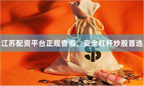 江苏配资平台正规查询,安全杠杆炒股首选