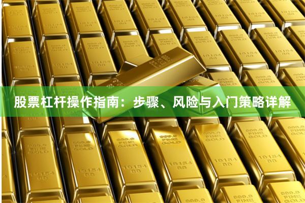 股票杠杆操作指南：步骤、风险与入门策略详解