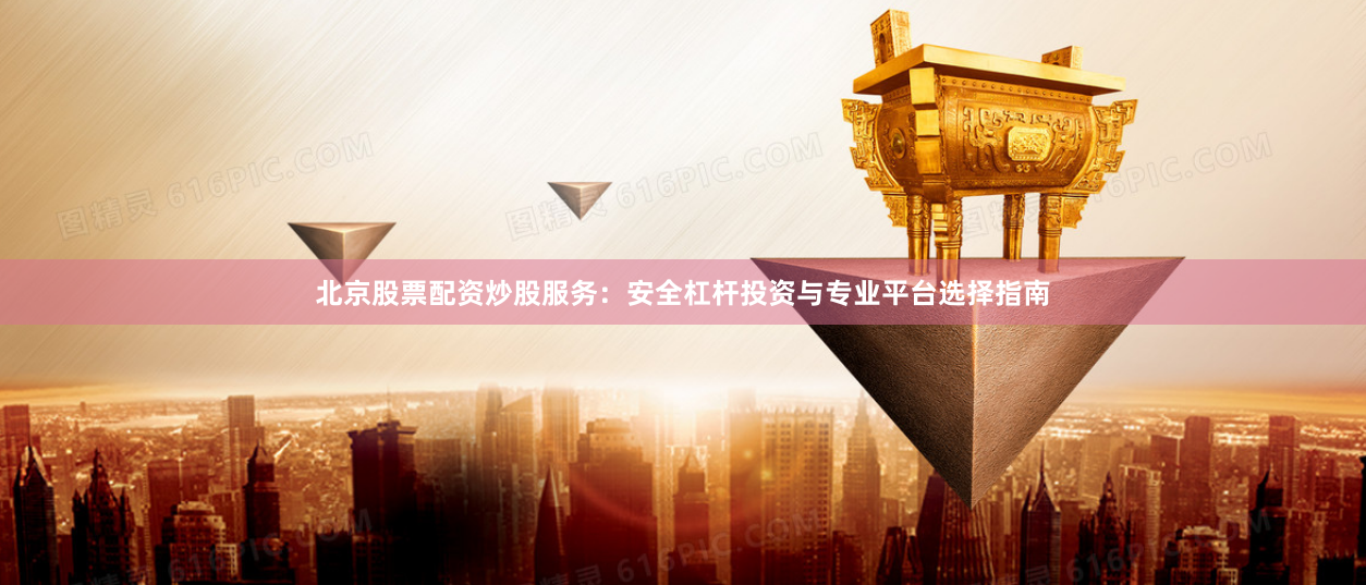 北京股票配资炒股服务：安全杠杆投资与专业平台选择指南