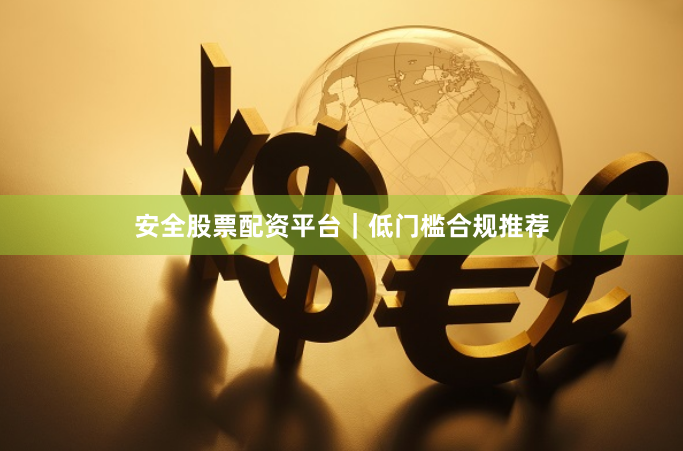 安全股票配资平台｜低门槛合规推荐
