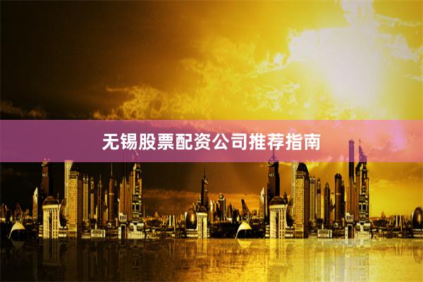 无锡股票配资公司推荐指南