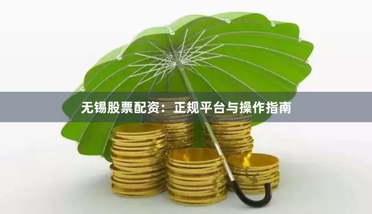 无锡股票配资：正规平台与操作指南
