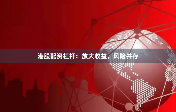 港股配资杠杆：放大收益，风险并存