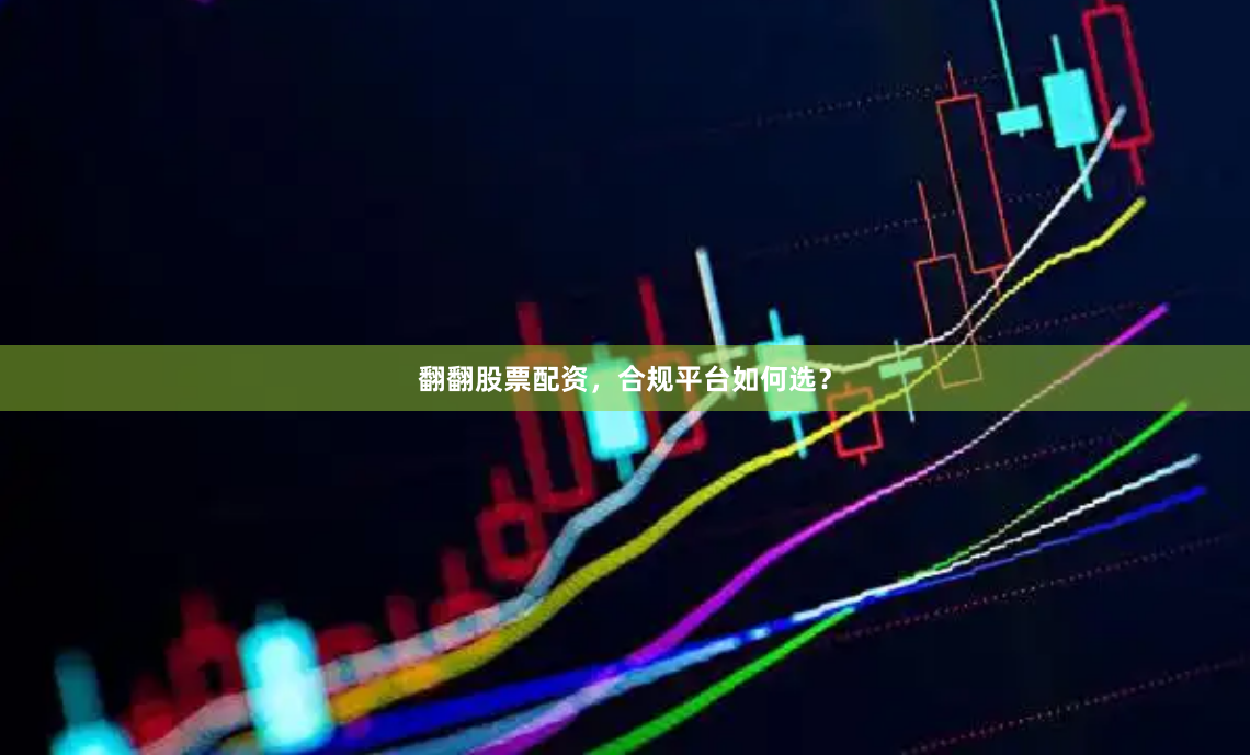 翻翻股票配资，合规平台如何选？