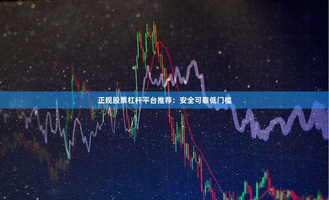 正规股票杠杆平台推荐：安全可靠低门槛