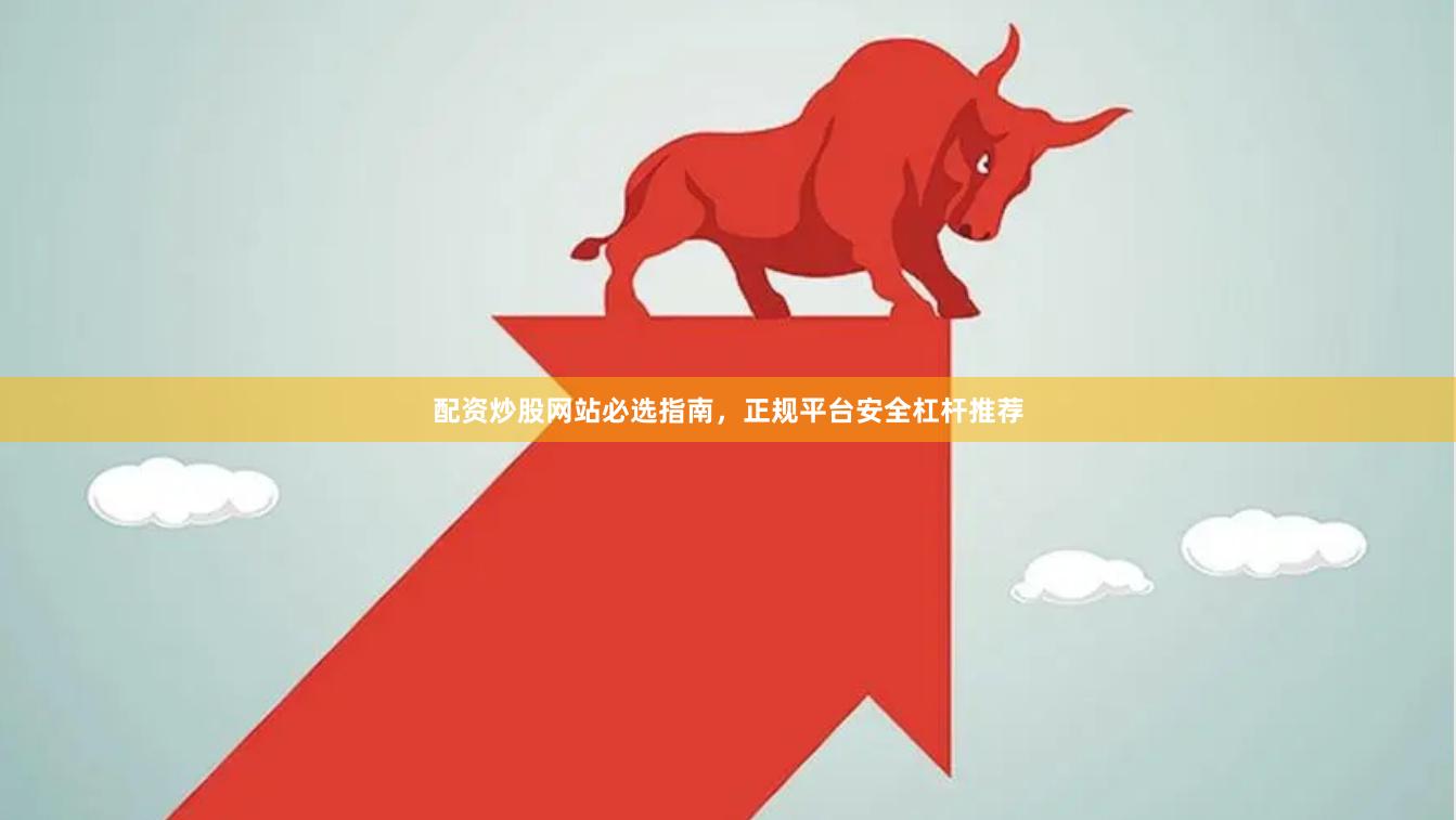 配资炒股网站必选指南，正规平台安全杠杆推荐