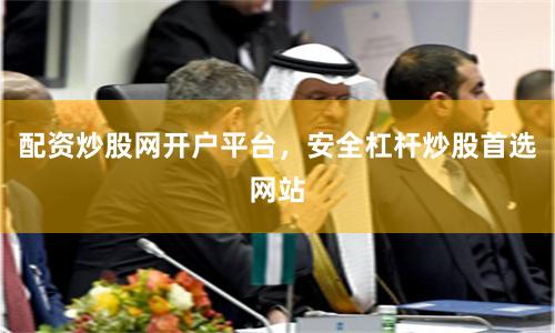 配资炒股网开户平台，安全杠杆炒股首选网站