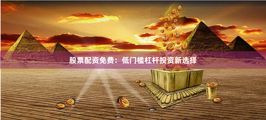 股票配资免费：低门槛杠杆投资新选择