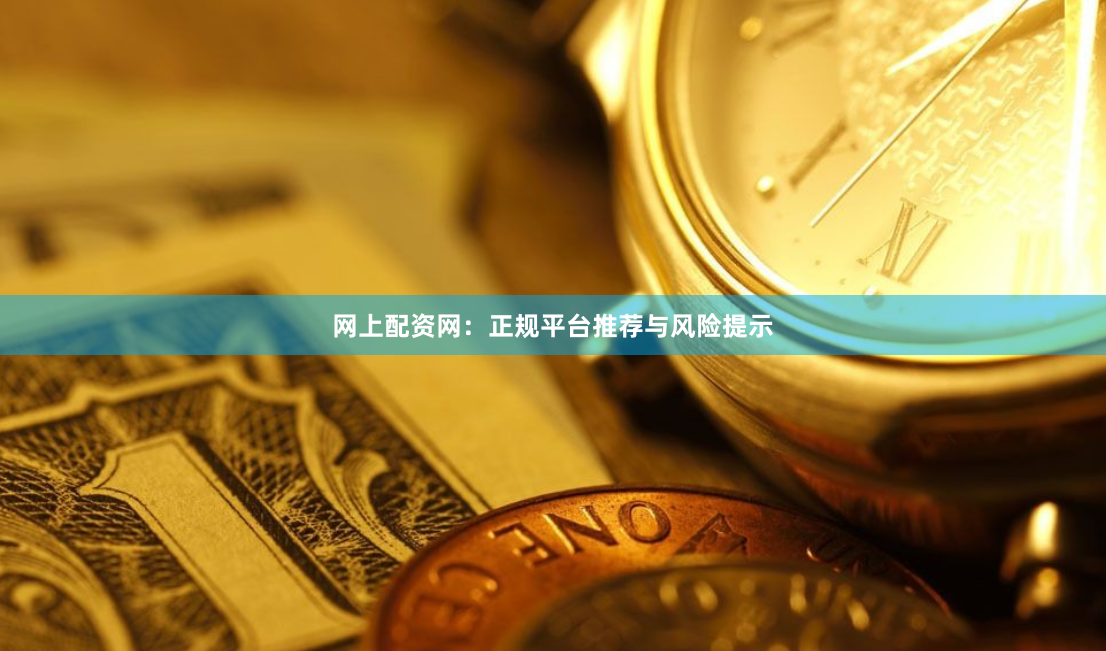 网上配资网：正规平台推荐与风险提示