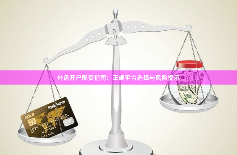 外盘开户配资指南：正规平台选择与风险提示