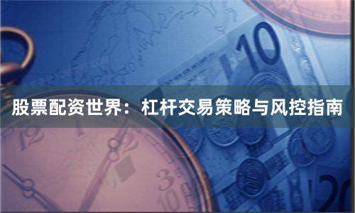 股票配资世界：杠杆交易策略与风控指南