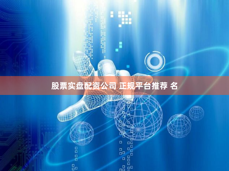 股票实盘配资公司 正规平台推荐 名