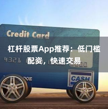 杠杆股票App推荐：低门槛配资，快速交易