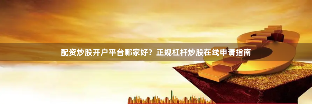 配资炒股开户平台哪家好？正规杠杆炒股在线申请指南