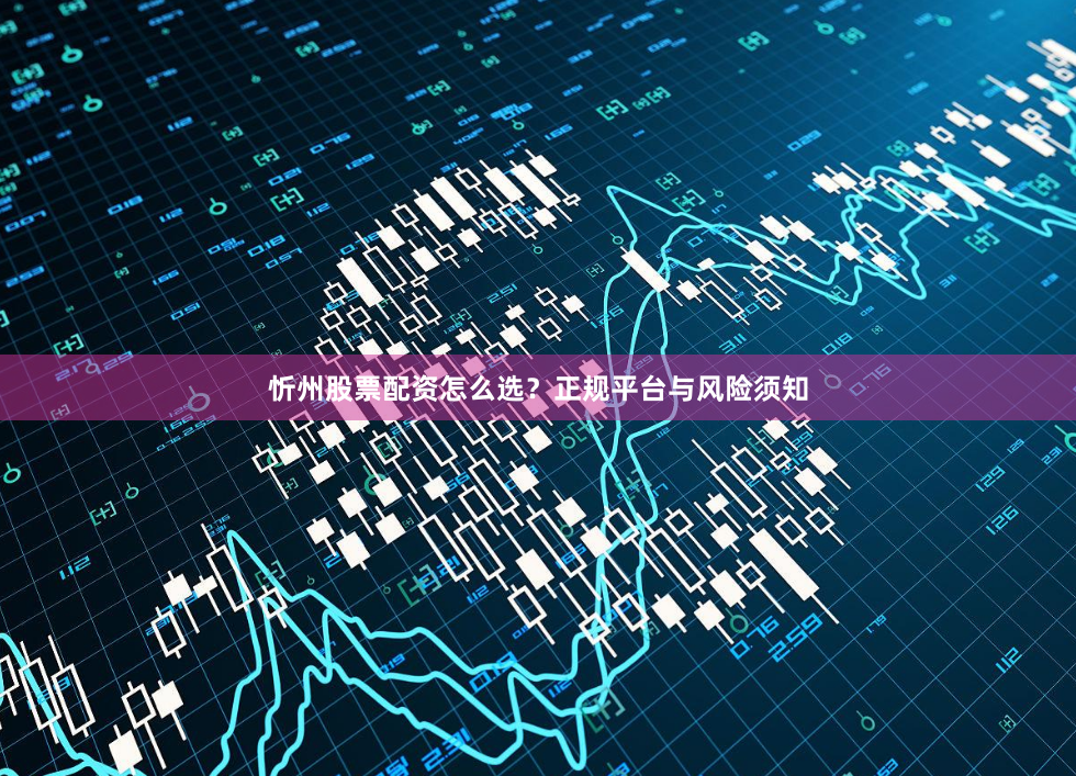 忻州股票配资怎么选？正规平台与风险须知
