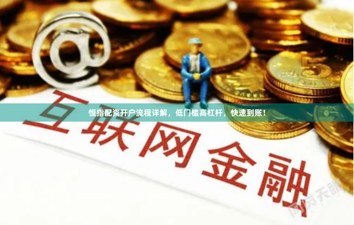 恒指配资开户流程详解,低门槛高杠杆,快速到账!