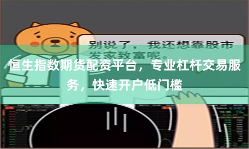 恒生指数期货配资平台，专业杠杆交易服务，快速开户低门槛
