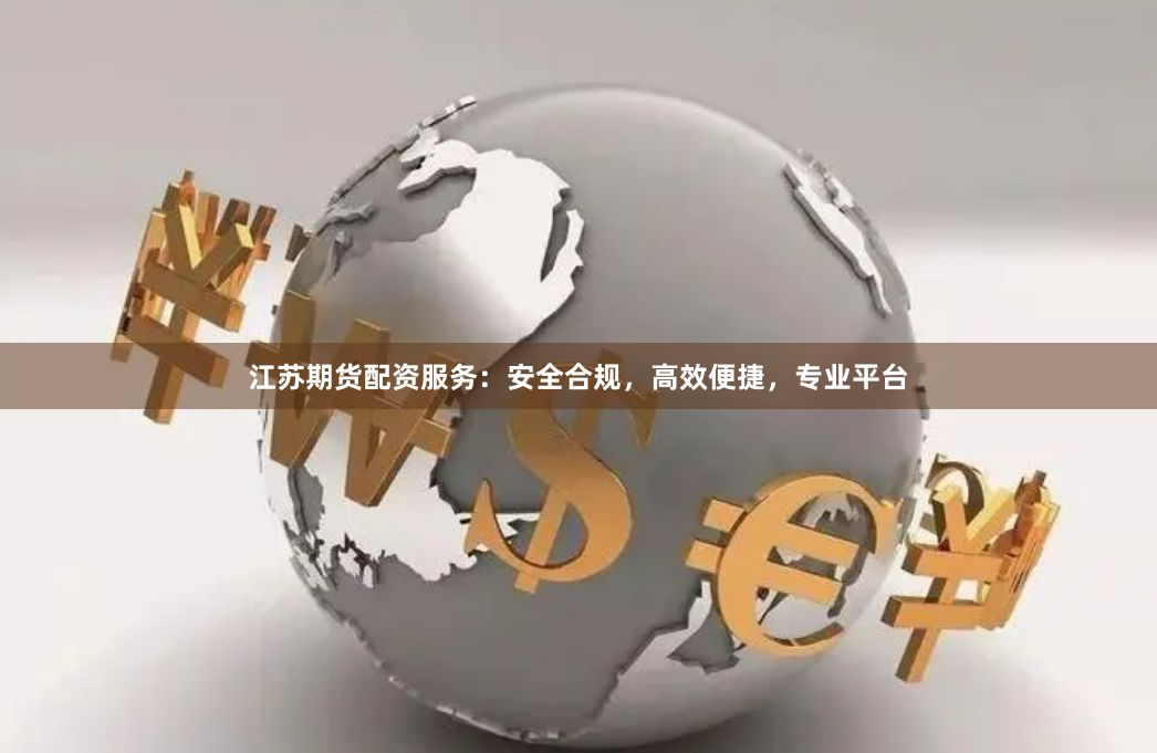 江苏期货配资服务：安全合规，高效便捷，专业平台