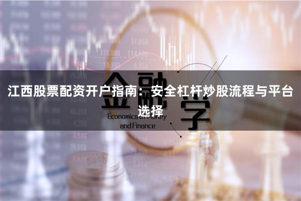 江西股票配资开户指南：安全杠杆炒股流程与平台选择