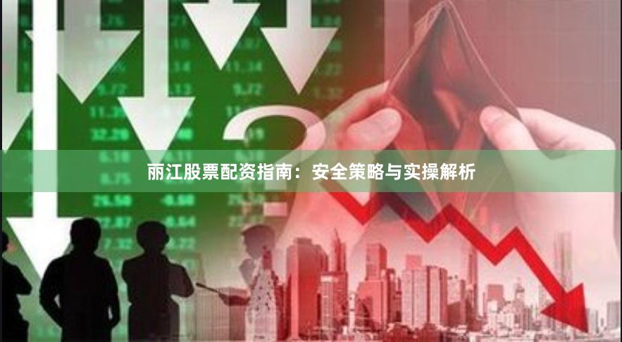 丽江股票配资指南:安全策略与实操解析