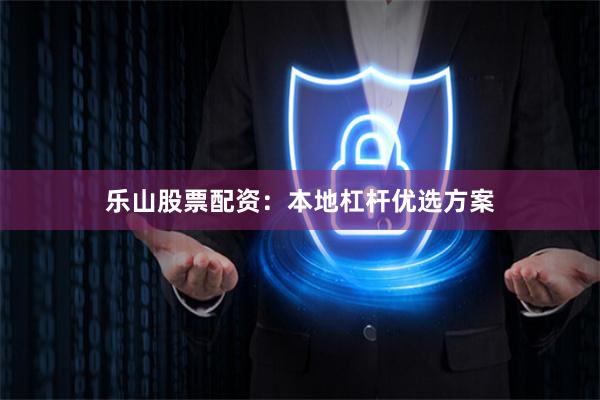 乐山股票配资:本地杠杆优选方案