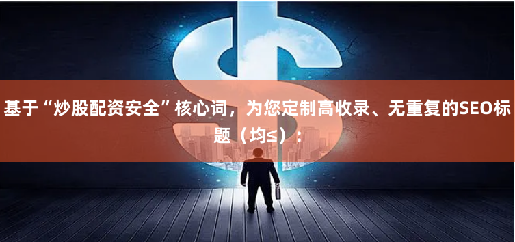 基于“炒股配资安全”核心词，为您定制高收录、无重复的SEO标题（均≤）：