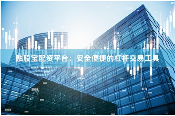 融股宝配资平台：安全便捷的杠杆交易工具